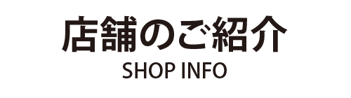 店舗のご紹介 - SHOP INFO